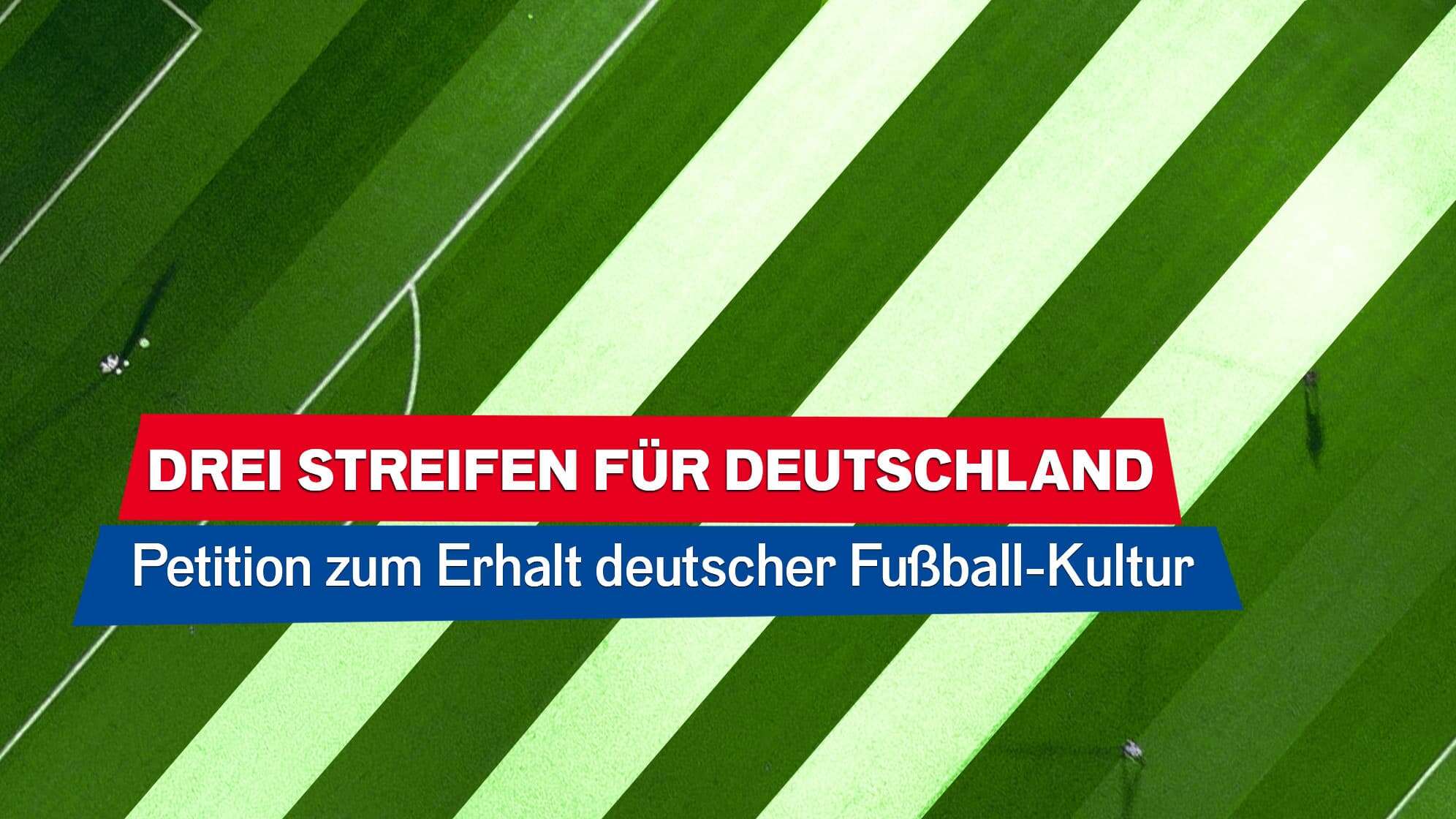 Bild eines Fußballplatzes von Oben, drei Streifen im Rasen sind weiß hervorgehoben, dazu der Text: Drei Streifen für Deutschland - Petition zum Erhalt deutscher Fußball-Kultur