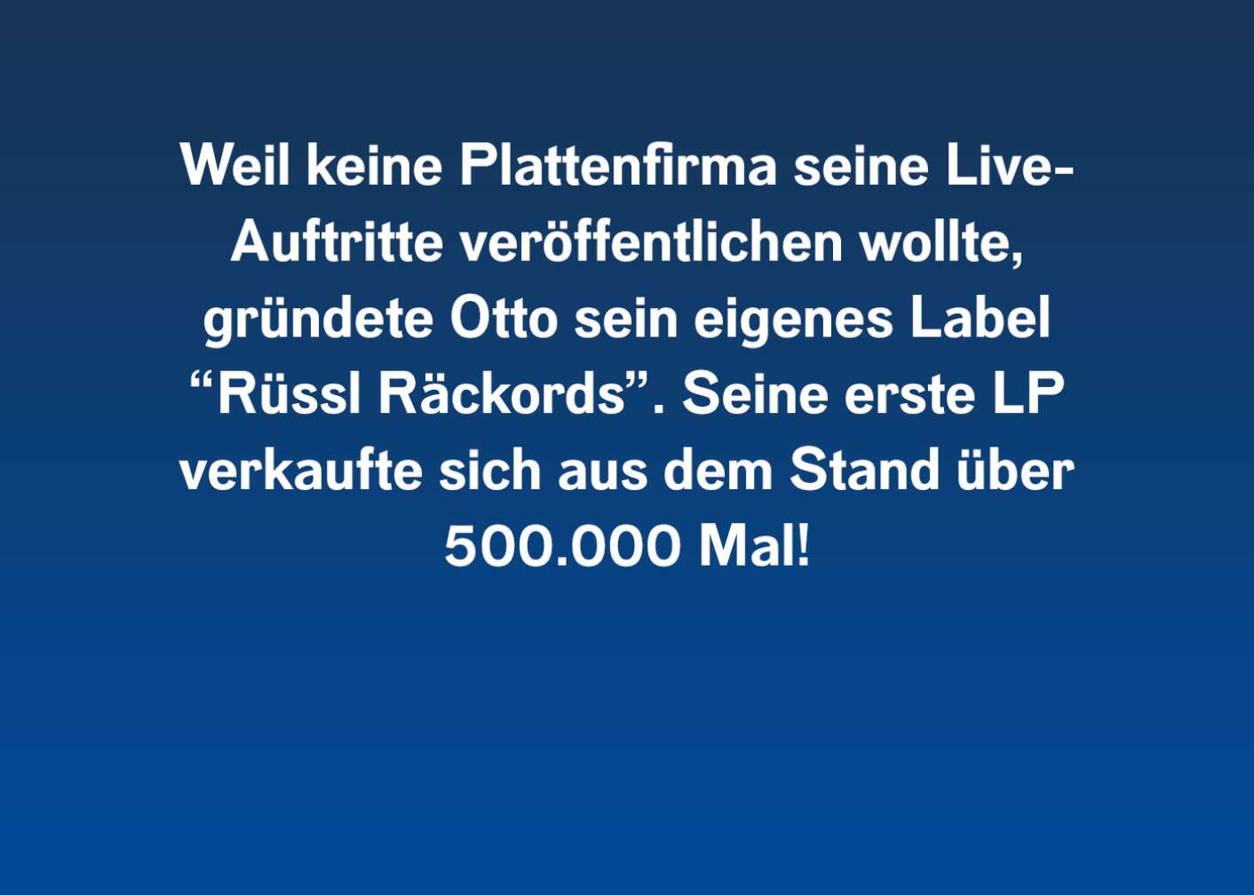 Weil keine Plattenfirma seine Live-Auftritte veröffentlichen wollte, gründete Otto sein eigenes Label "Rüssel Räckords". Seine erste LP verkaufte sich aus dem Stand über 500.000 Mal!