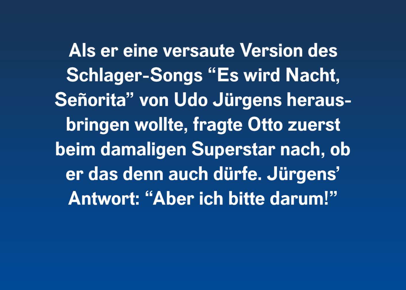 Als er eine versaute Version des Schlager-Songs "Es wird Nacht, Senorita" von Udo Jürgens herausbringen wollte, fragte Otto zuerst beim damaligen Superstar nach, ob er das denn auch dürfe. Jürgens' Antwort: "Aber ich bitte darum!"