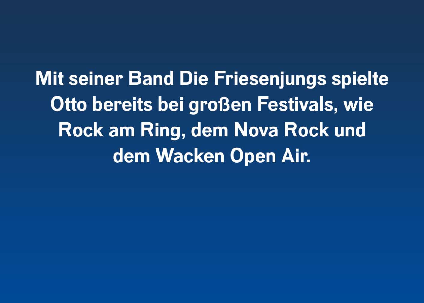 Mit seiner Band Die Friesenjungs spielte Otto bereits bei großen Festivals, wie Rock Am Ring, dem Nova Rock Festival und dem Wacken Open Air.