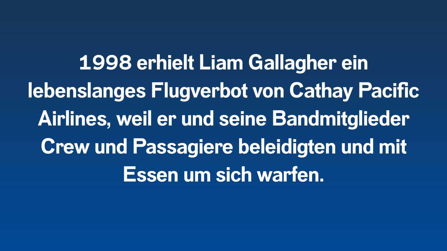 1998 erhielt Liam Gallagher ein lebenslanges Flugverbot von Cathay Pacific Airlines, weil er und seine Bandmitglieder Crew und Passagiere beleidigten und mit Essen um sich warfen.