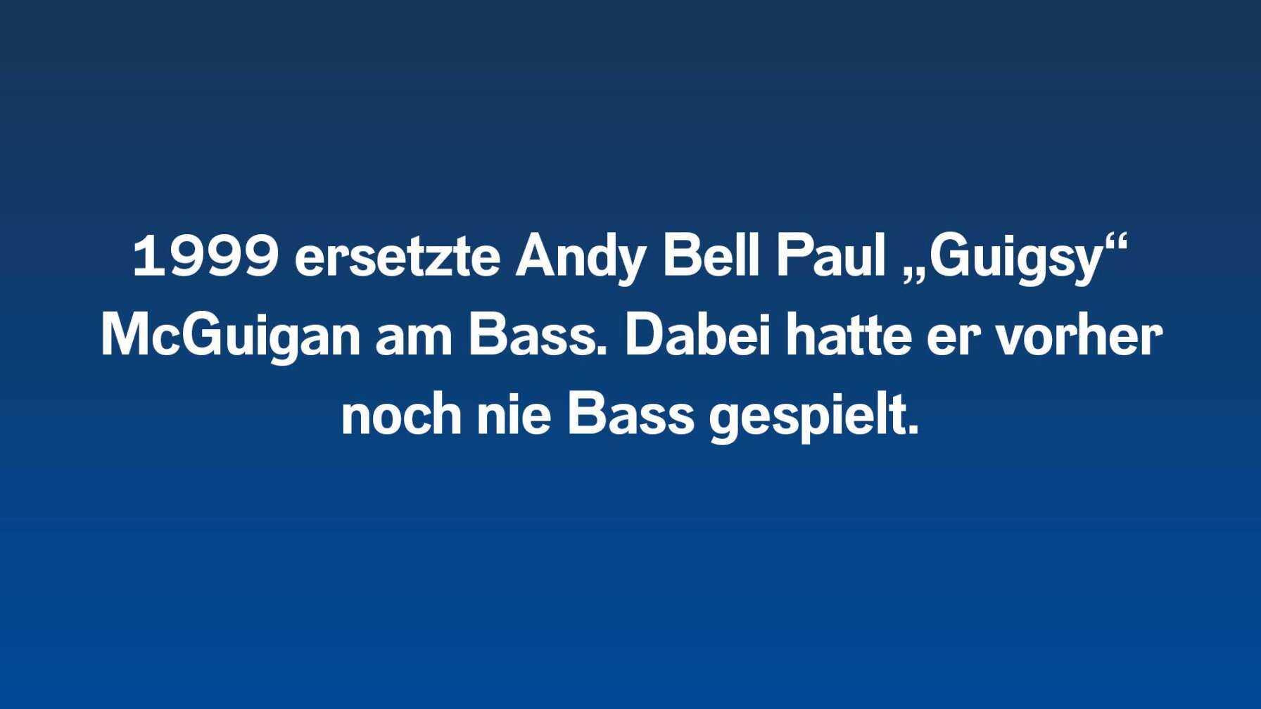 1999 ersetzte Andy Bell Paul „Guigsy“ McGuigan am Bass. Dabei hatte er vorher noch nie Bass gespielt.
